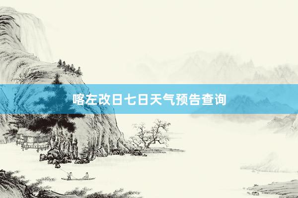 喀左改日七日天气预告查询