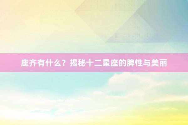 座齐有什么？揭秘十二星座的脾性与美丽